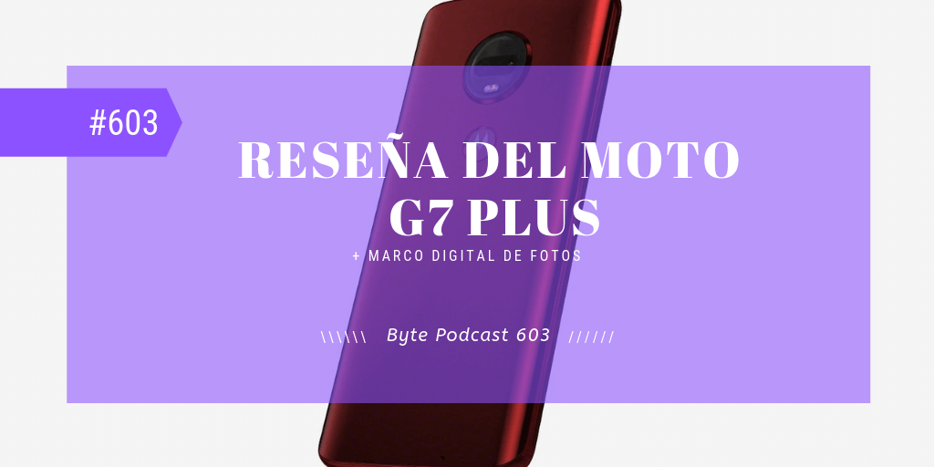 Byte Podcast 603 – Reseña del Moto G7 Plus y marco digital de fotos